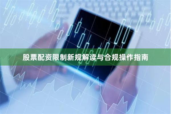股票配资限制新规解读与合规操作指南