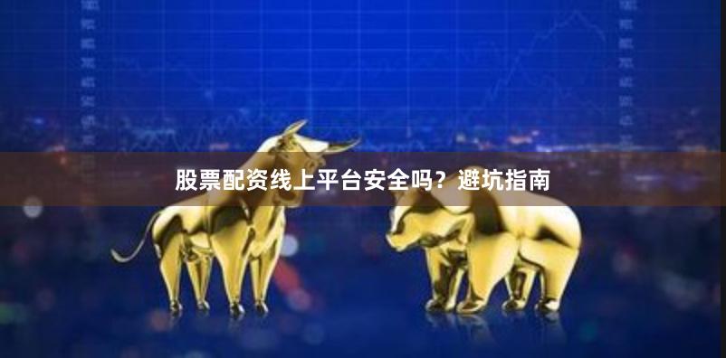 股票配资线上平台安全吗？避坑指南