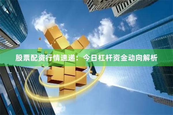 股票配资行情速递：今日杠杆资金动向解析