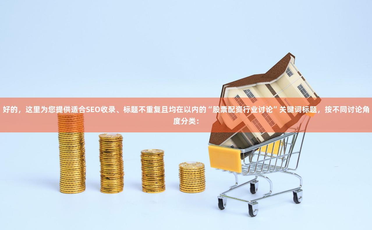 好的，这里为您提供适合SEO收录、标题不重复且均在以内的“股票配资行业讨论”关键词标题，按不同讨论角度分类：