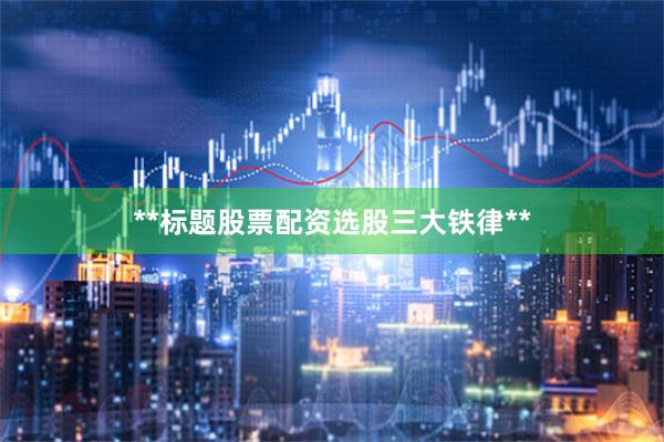 **标题股票配资选股三大铁律**