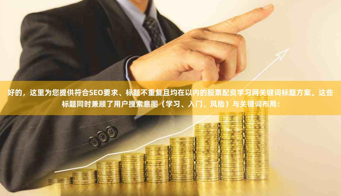 好的，这里为您提供符合SEO要求、标题不重复且均在以内的股票配资学习网关键词标题方案。这些标题同时兼顾了用户搜索意图（学习、入门、风险）与关键词布局：