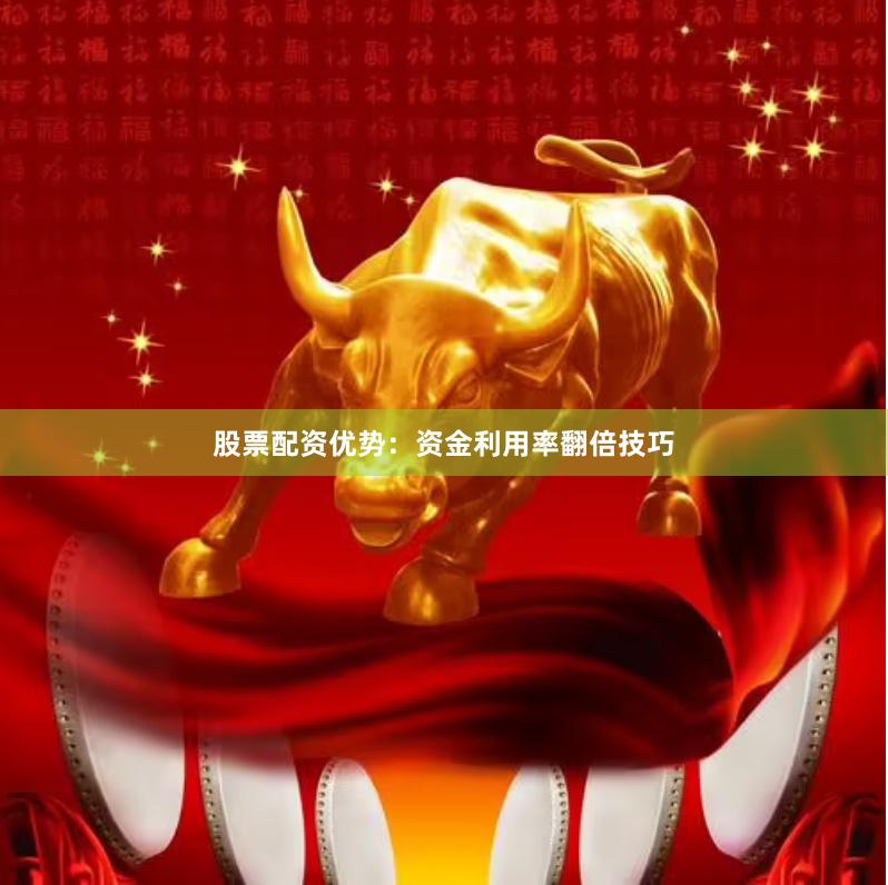 股票配资优势：资金利用率翻倍技巧