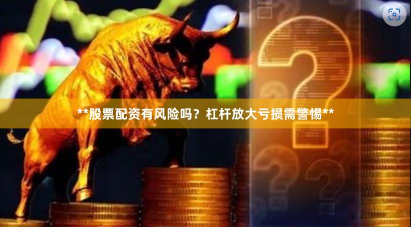 **股票配资有风险吗？杠杆放大亏损需警惕**