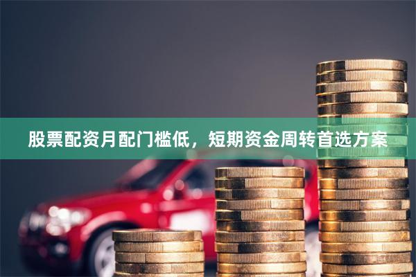 股票配资月配门槛低，短期资金周转首选方案