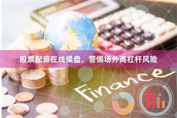 股票配资在线操盘，警惕场外高杠杆风险