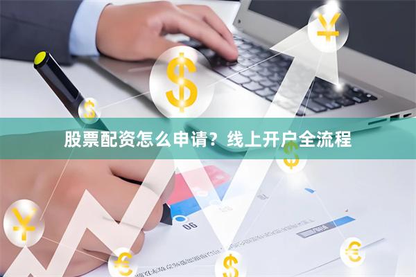 股票配资怎么申请？线上开户全流程