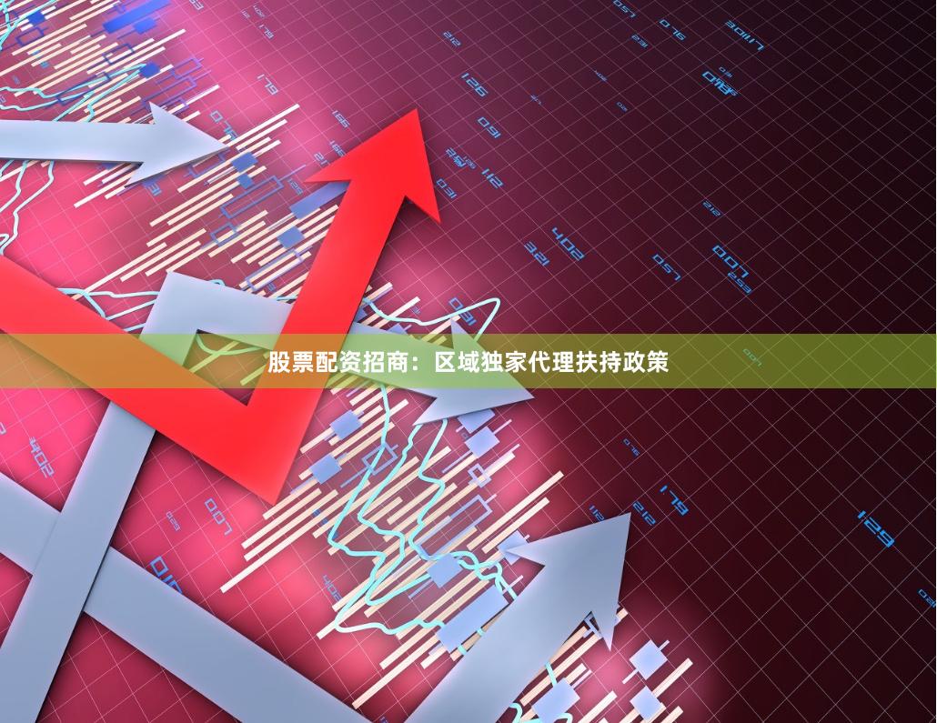 股票配资招商：区域独家代理扶持政策