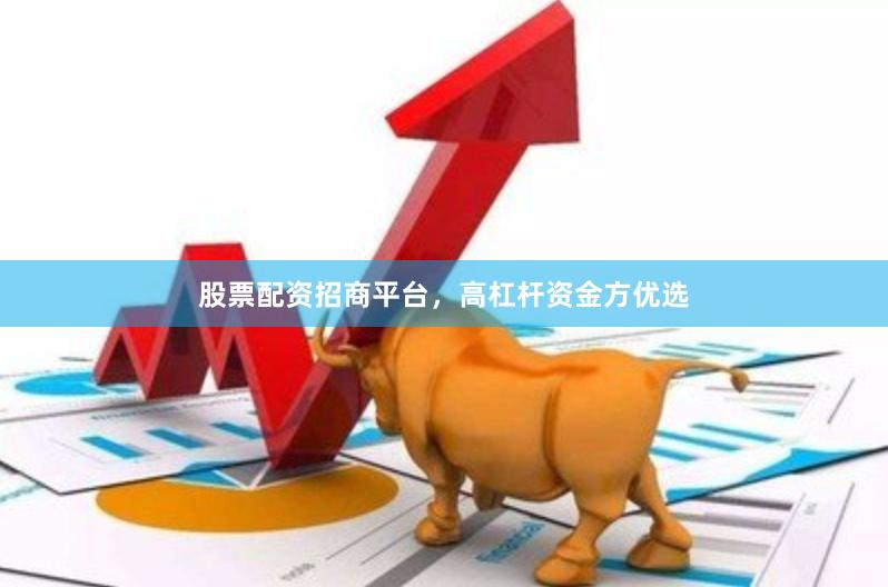 股票配资招商平台，高杠杆资金方优选