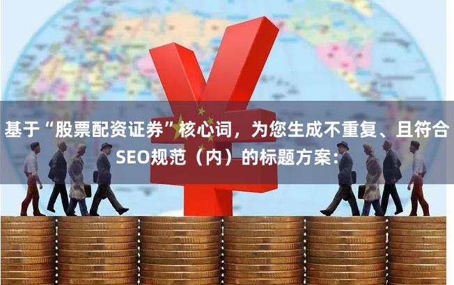 基于“股票配资证券”核心词，为您生成不重复、且符合SEO规范（内）的标题方案：