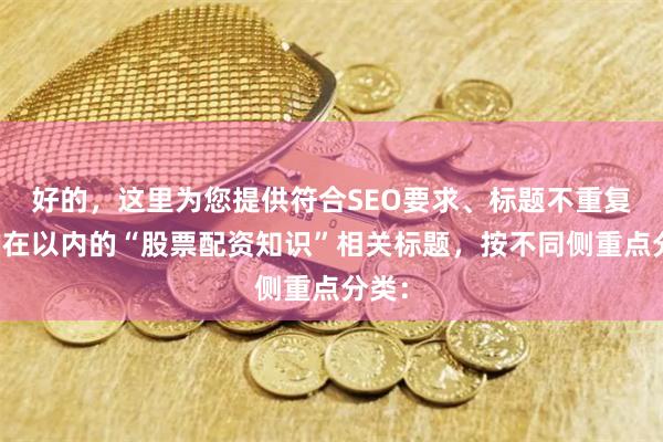 好的，这里为您提供符合SEO要求、标题不重复且均在以内的“股票配资知识”相关标题，按不同侧重点分类：