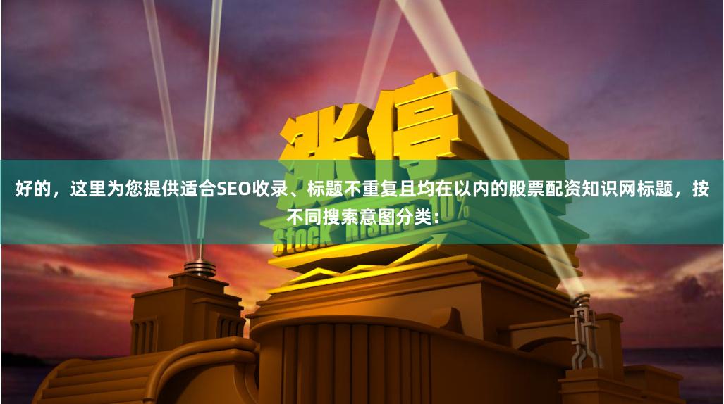 好的，这里为您提供适合SEO收录、标题不重复且均在以内的股票配资知识网标题，按不同搜索意图分类：