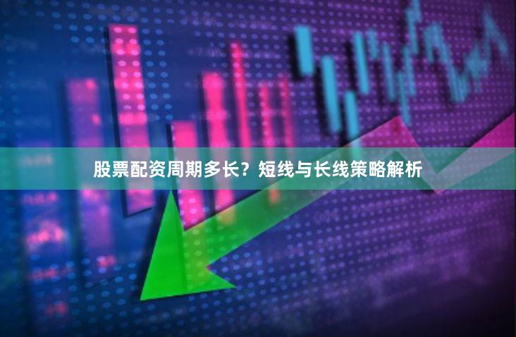 股票配资周期多长？短线与长线策略解析