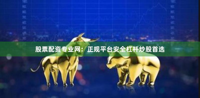 股票配资专业网：正规平台安全杠杆炒股首选
