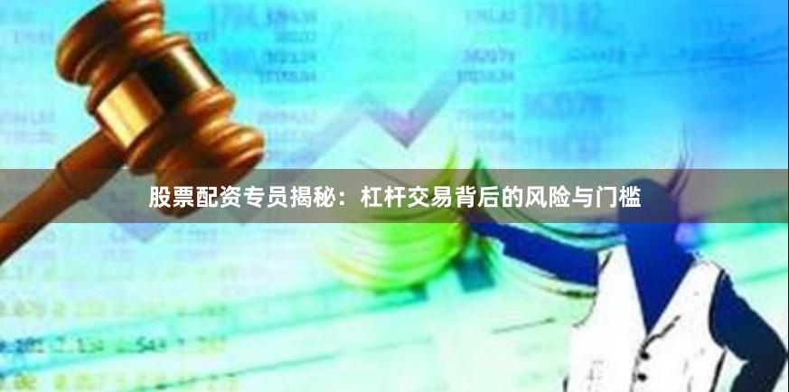 股票配资专员揭秘：杠杆交易背后的风险与门槛
