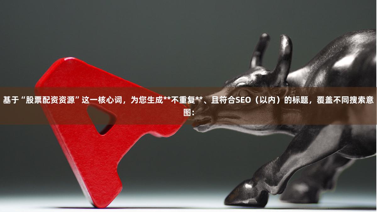 基于“股票配资资源”这一核心词，为您生成**不重复**、且符合SEO（以内）的标题，覆盖不同搜索意图：