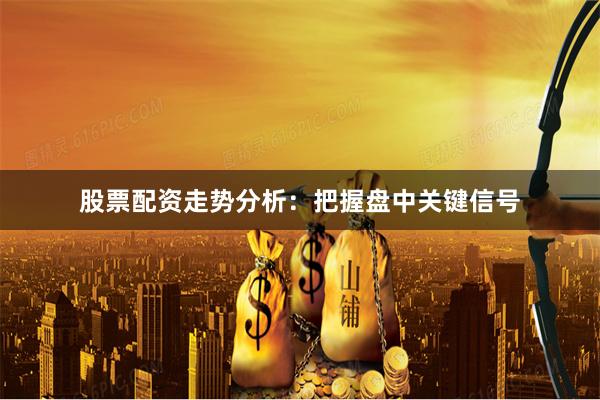 股票配资走势分析：把握盘中关键信号