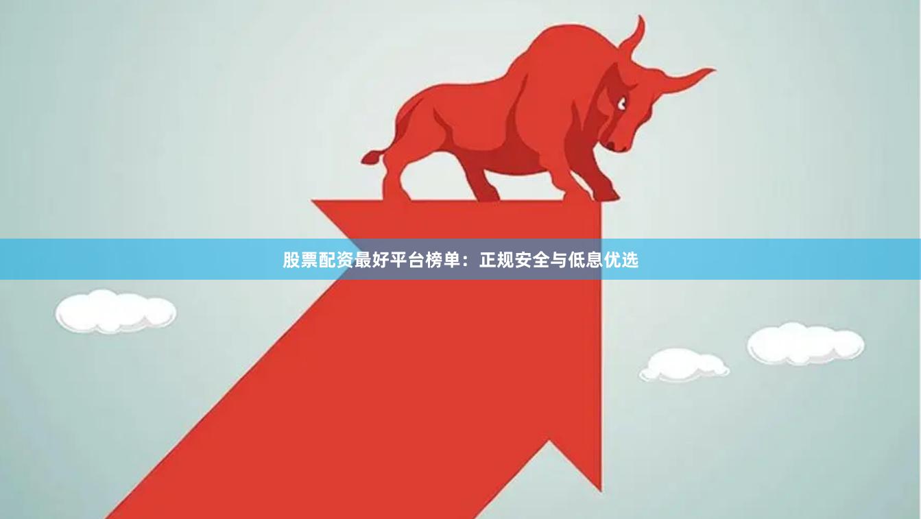 股票配资最好平台榜单：正规安全与低息优选