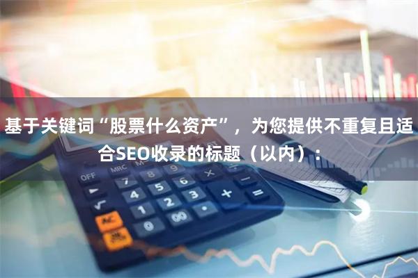 基于关键词“股票什么资产”，为您提供不重复且适合SEO收录的标题（以内）：
