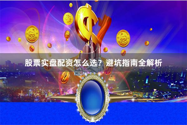 股票实盘配资怎么选？避坑指南全解析