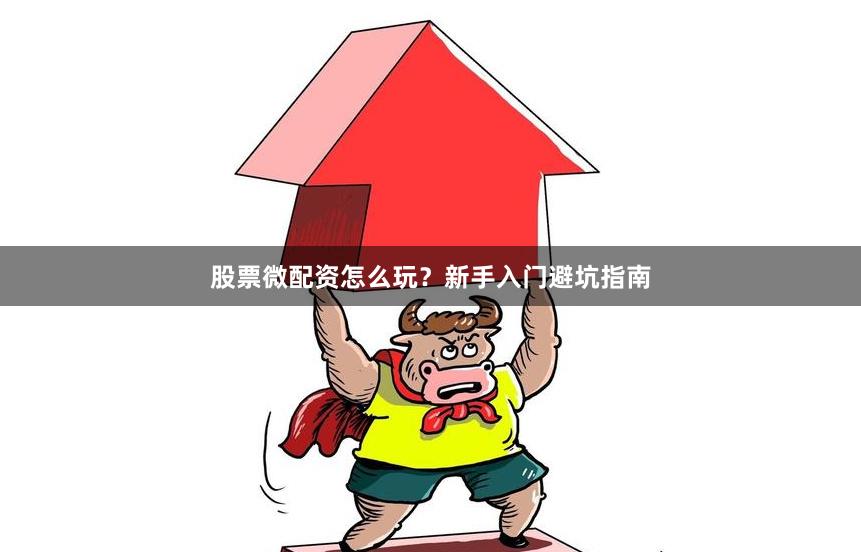 股票微配资怎么玩？新手入门避坑指南