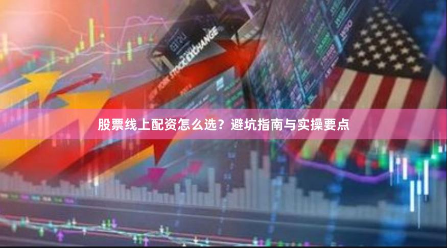 股票线上配资怎么选？避坑指南与实操要点