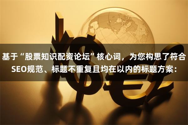 基于“股票知识配资论坛”核心词，为您构思了符合SEO规范、标题不重复且均在以内的标题方案：