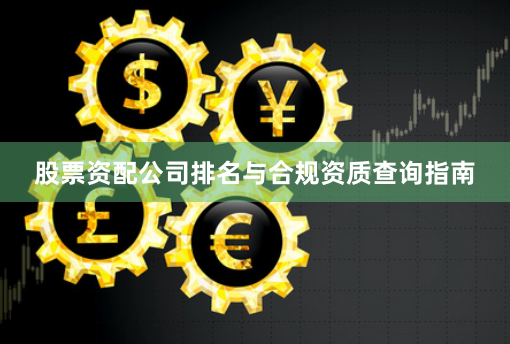 股票资配公司排名与合规资质查询指南