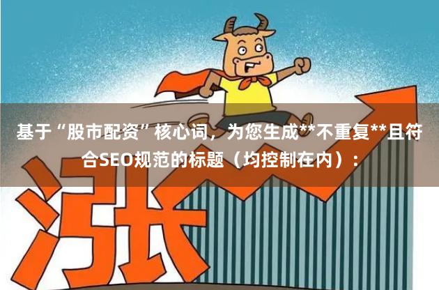 基于“股市配资”核心词，为您生成**不重复**且符合SEO规范的标题（均控制在内）：