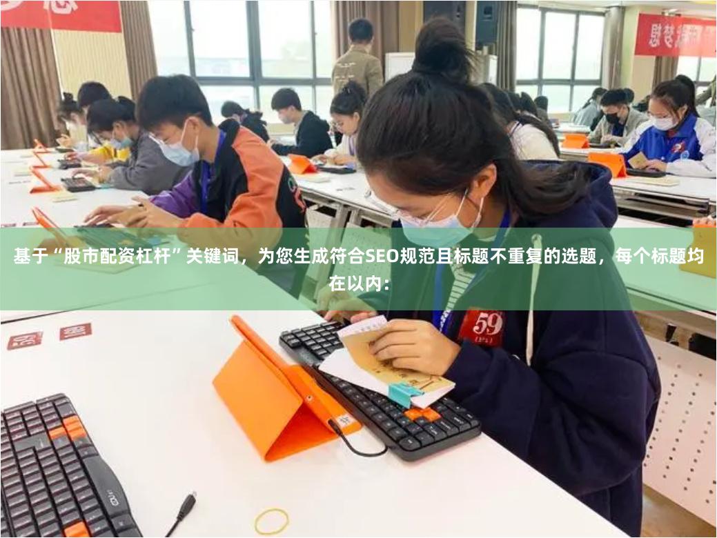 基于“股市配资杠杆”关键词，为您生成符合SEO规范且标题不重复的选题，每个标题均在以内：