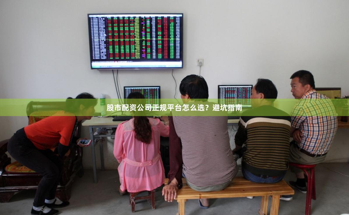 股市配资公司正规平台怎么选？避坑指南