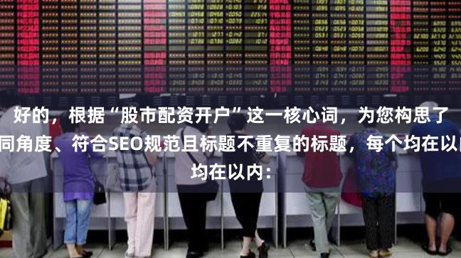 好的，根据“股市配资开户”这一核心词，为您构思了不同角度、符合SEO规范且标题不重复的标题，每个均在以内：