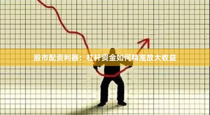 股市配资利器：杠杆资金如何精准放大收益