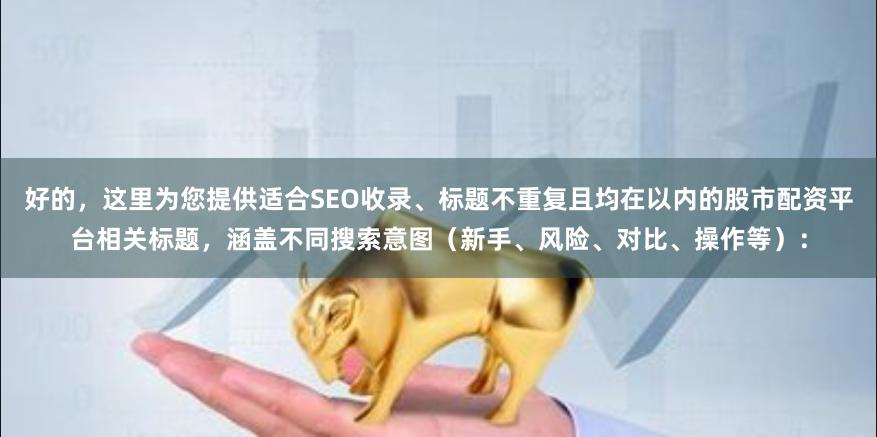 好的，这里为您提供适合SEO收录、标题不重复且均在以内的股市配资平台相关标题，涵盖不同搜索意图（新手、风险、对比、操作等）：