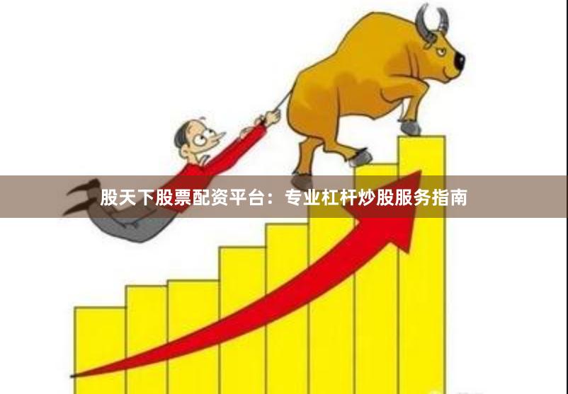 股天下股票配资平台：专业杠杆炒股服务指南