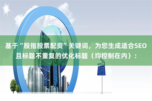 基于“股指股票配资”关键词，为您生成适合SEO且标题不重复的优化标题（均控制在内）：