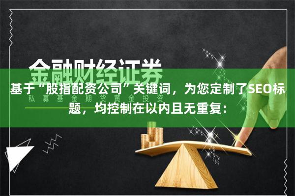 基于“股指配资公司”关键词，为您定制了SEO标题，均控制在以内且无重复：