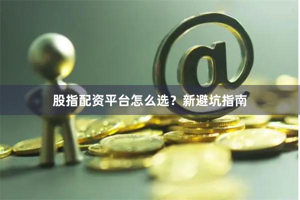 股指配资平台怎么选？新避坑指南