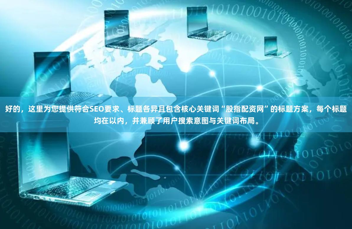 好的，这里为您提供符合SEO要求、标题各异且包含核心关键词“股指配资网”的标题方案，每个标题均在以内，并兼顾了用户搜索意图与关键词布局。