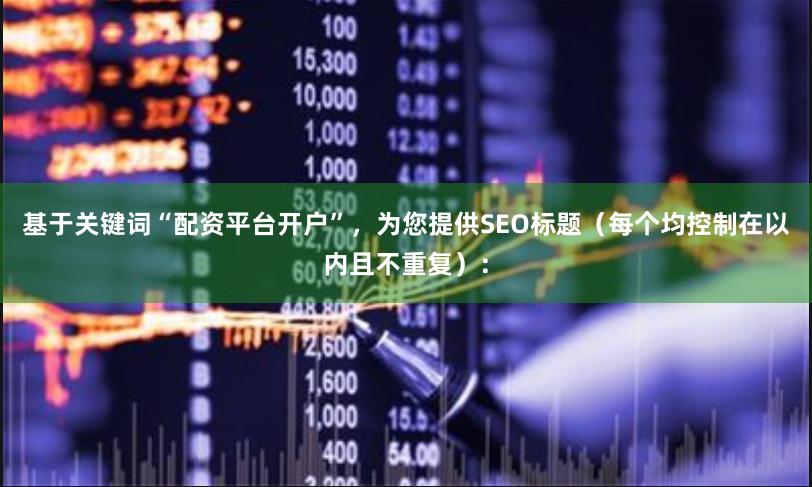 基于关键词“配资平台开户”，为您提供SEO标题（每个均控制在以内且不重复）：