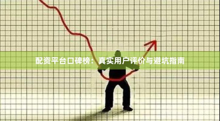 配资平台口碑榜：真实用户评价与避坑指南