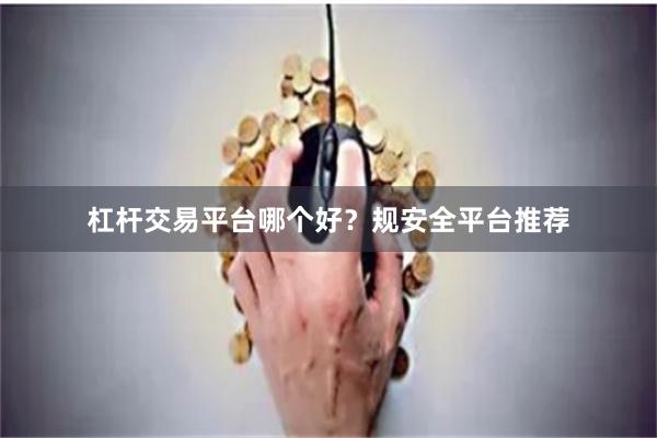 杠杆交易平台哪个好？规安全平台推荐
