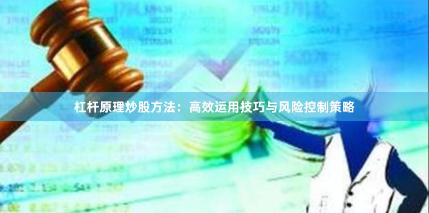 杠杆原理炒股方法：高效运用技巧与风险控制策略